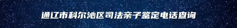 通辽市科尔沁区司法亲子鉴定电话查询