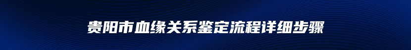 贵阳市血缘关系鉴定流程详细步骤