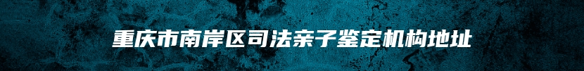 重庆市南岸区司法亲子鉴定机构地址