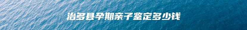 治多县孕期亲子鉴定多少钱