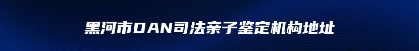 黑河市DAN司法亲子鉴定机构地址