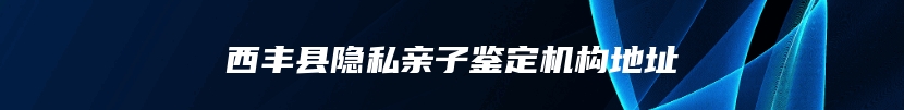 西丰县隐私亲子鉴定机构地址