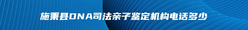 施秉县DNA司法亲子鉴定机构电话多少