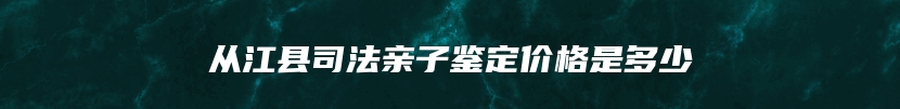 从江县司法亲子鉴定价格是多少