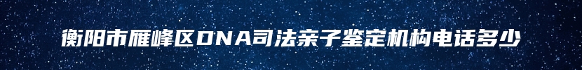 衡阳市雁峰区DNA司法亲子鉴定机构电话多少