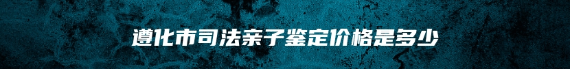 遵化市司法亲子鉴定价格是多少