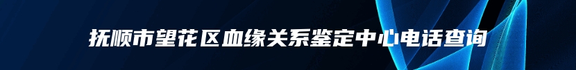 抚顺市望花区血缘关系鉴定中心电话查询