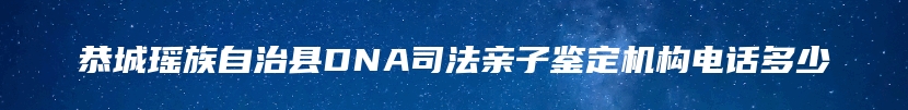 恭城瑶族自治县DNA司法亲子鉴定机构电话多少