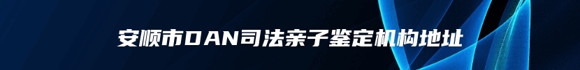 安顺市DAN司法亲子鉴定机构地址