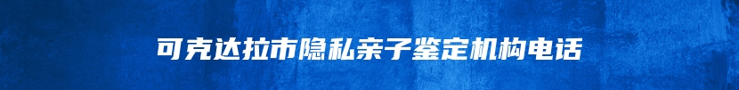 可克达拉市隐私亲子鉴定机构电话