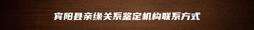 宾阳县亲缘关系鉴定机构联系方式