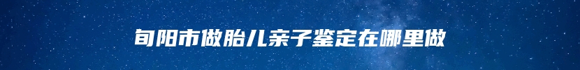 旬阳市做胎儿亲子鉴定在哪里做