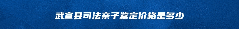 武宣县司法亲子鉴定价格是多少