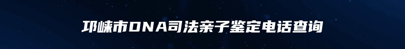 邛崃市DNA司法亲子鉴定电话查询