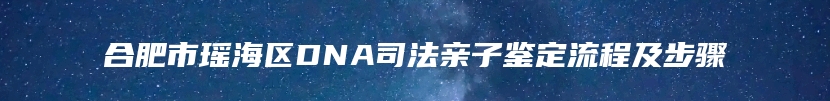 合肥市瑶海区DNA司法亲子鉴定流程及步骤