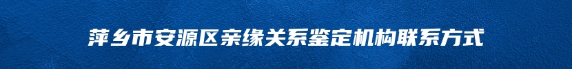 萍乡市安源区亲缘关系鉴定机构联系方式