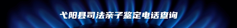 弋阳县司法亲子鉴定电话查询