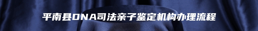 平南县DNA司法亲子鉴定机构办理流程