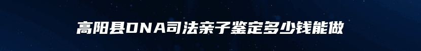 高阳县DNA司法亲子鉴定多少钱能做