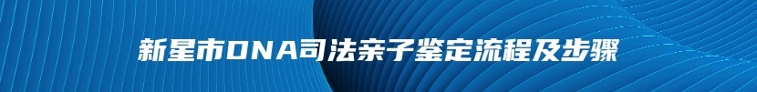 新星市DNA司法亲子鉴定流程及步骤
