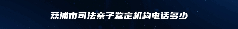 荔浦市司法亲子鉴定机构电话多少
