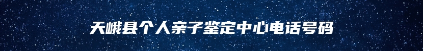 天峨县个人亲子鉴定中心电话号码