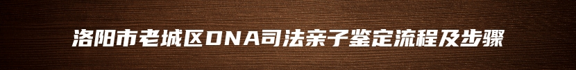 洛阳市老城区DNA司法亲子鉴定流程及步骤