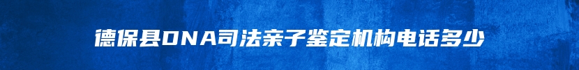 德保县DNA司法亲子鉴定机构电话多少