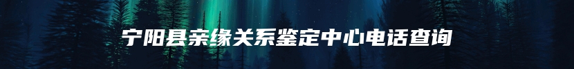 宁阳县亲缘关系鉴定中心电话查询