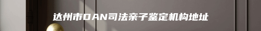 达州市DAN司法亲子鉴定机构地址