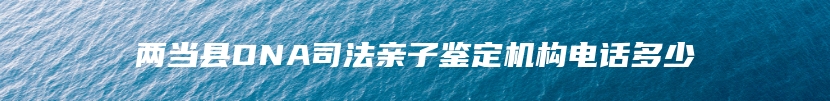 两当县DNA司法亲子鉴定机构电话多少
