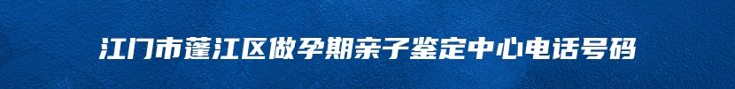江门市蓬江区做孕期亲子鉴定中心电话号码