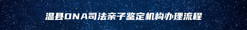 温县DNA司法亲子鉴定机构办理流程