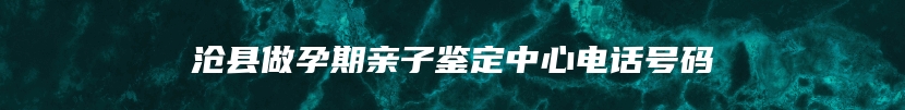 沧县做孕期亲子鉴定中心电话号码