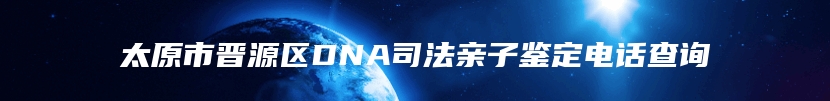 太原市晋源区DNA司法亲子鉴定电话查询