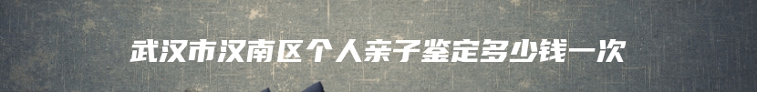 武汉市汉南区个人亲子鉴定多少钱一次