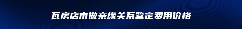 瓦房店市做亲缘关系鉴定费用价格