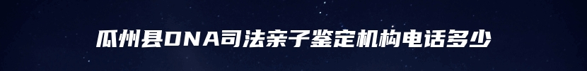 瓜州县DNA司法亲子鉴定机构电话多少