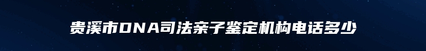 贵溪市DNA司法亲子鉴定机构电话多少