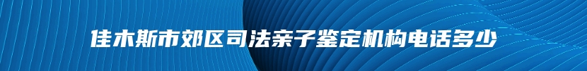 佳木斯市郊区司法亲子鉴定机构电话多少