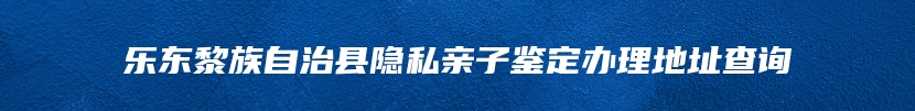 乐东黎族自治县隐私亲子鉴定办理地址查询