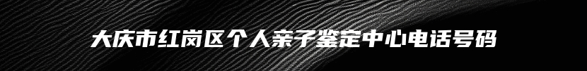 大庆市红岗区个人亲子鉴定中心电话号码