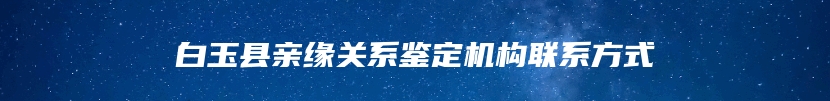 白玉县亲缘关系鉴定机构联系方式