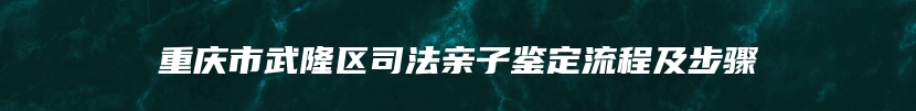 重庆市武隆区司法亲子鉴定流程及步骤