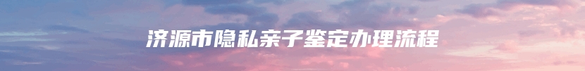 济源市隐私亲子鉴定办理流程