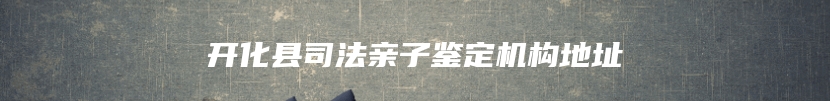 开化县司法亲子鉴定机构地址