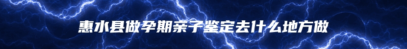 惠水县做孕期亲子鉴定去什么地方做
