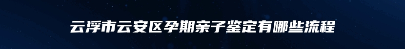 云浮市云安区孕期亲子鉴定有哪些流程