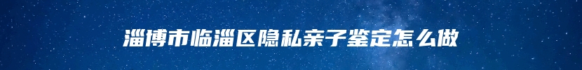 淄博市临淄区隐私亲子鉴定怎么做