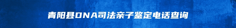 青阳县DNA司法亲子鉴定电话查询